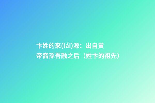 卞姓的來(lái)源：出自黃帝裔孫吾融之后（姓卞的祖先）