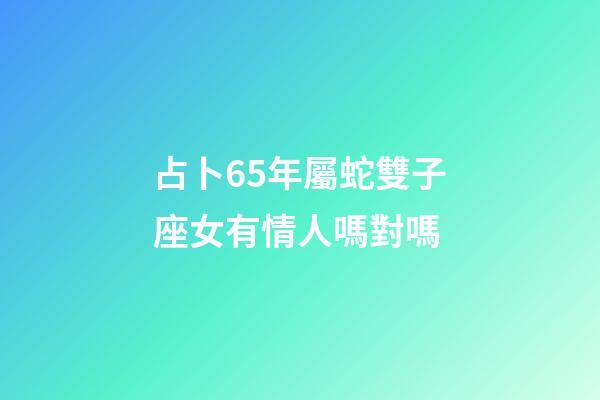 占卜65年屬蛇雙子座女有情人嗎對嗎-第1張-星座運勢-玄機派