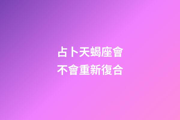 占卜天蝎座會不會重新復合-第1張-星座運勢-玄機派
