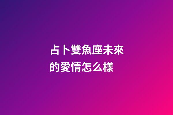 占卜雙魚座未來的愛情怎么樣-第1張-星座運勢-玄機派