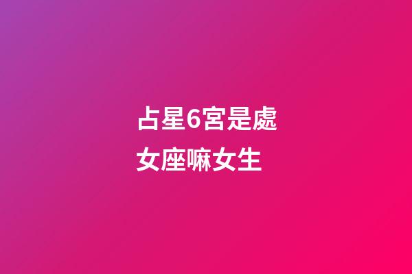 占星6宮是處女座嘛女生-第1張-星座運勢-玄機派