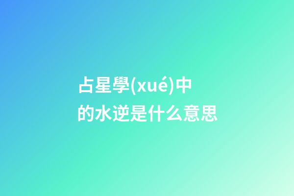 占星學(xué)中的水逆是什么意思-第1張-星座運勢-玄機派
