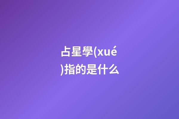 占星學(xué)指的是什么-第1張-星座運(yùn)勢-玄機(jī)派