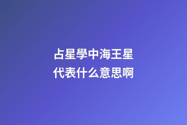 占星學中海王星代表什么意思啊-第1張-星座運勢-玄機派
