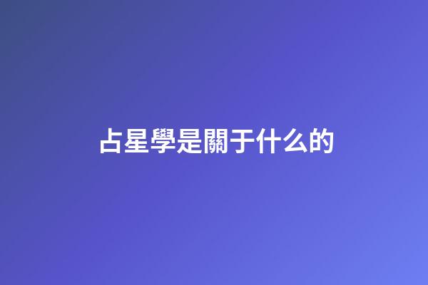 占星學是關于什么的-第1張-星座運勢-玄機派