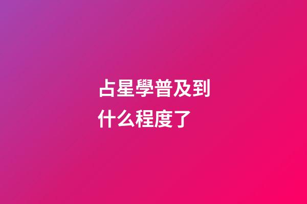 占星學普及到什么程度了-第1張-星座運勢-玄機派