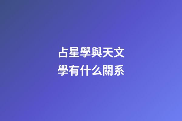 占星學與天文學有什么關系-第1張-星座運勢-玄機派