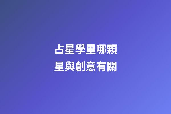 占星學里哪顆星與創意有關-第1張-星座運勢-玄機派