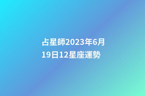 占星師2023年6月19日12星座運勢-第1張-星座運勢-玄機派