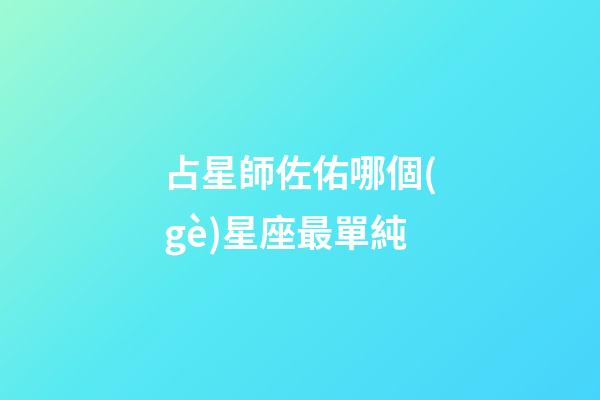 占星師佐佑哪個(gè)星座最單純-第1張-星座運(yùn)勢(shì)-玄機(jī)派