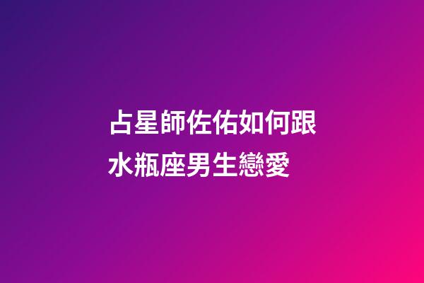 占星師佐佑如何跟水瓶座男生戀愛-第1張-星座運勢-玄機派