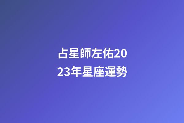 占星師左佑2023年星座運勢-第1張-星座運勢-玄機派