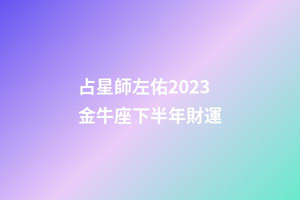 占星師左佑2023金牛座下半年財運