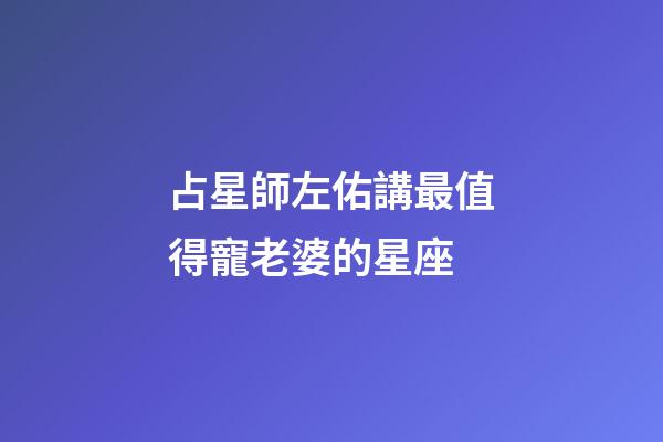 占星師左佑講最值得寵老婆的星座-第1張-星座運勢-玄機派