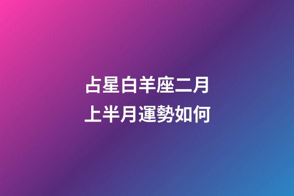 占星白羊座二月上半月運勢如何-第1張-星座運勢-玄機派