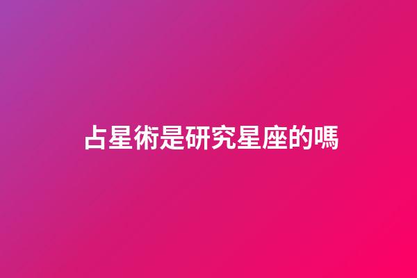 占星術是研究星座的嗎-第1張-星座運勢-玄機派