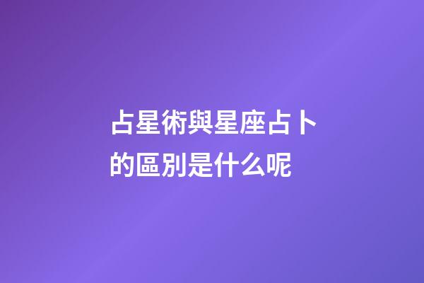 占星術與星座占卜的區別是什么呢-第1張-星座運勢-玄機派