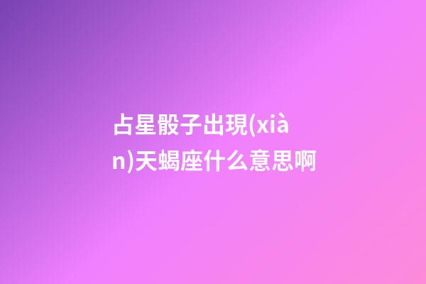 占星骰子出現(xiàn)天蝎座什么意思啊