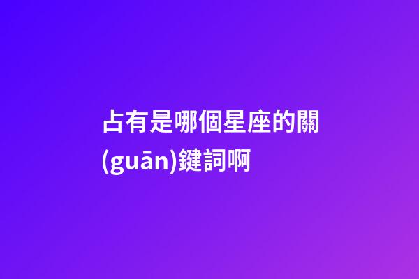 占有是哪個星座的關(guān)鍵詞啊-第1張-星座運勢-玄機派