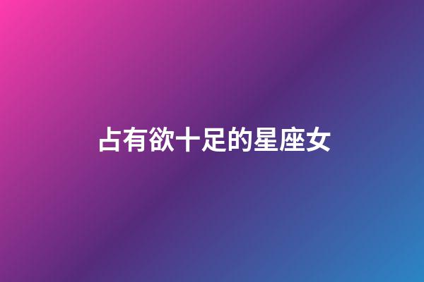 占有欲十足的星座女-第1張-星座運勢-玄機(jī)派