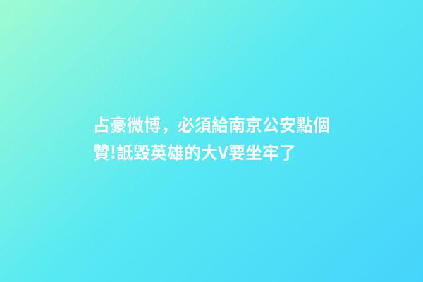 占豪微博，必須給南京公安點個贊!詆毀英雄的大V要坐牢了-第1張-觀點-玄機派