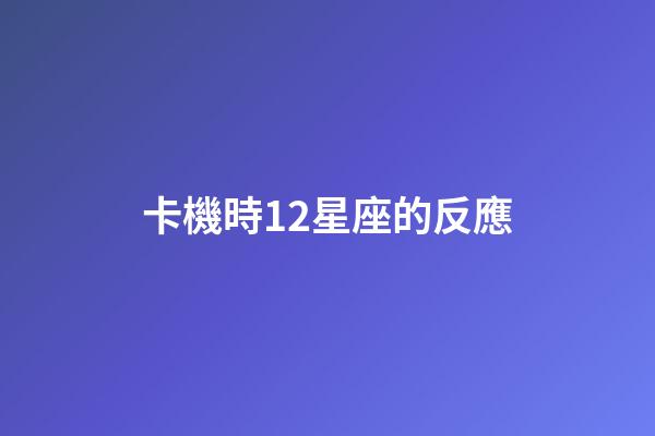 卡機時12星座的反應-第1張-星座運勢-玄機派