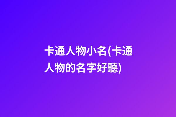 卡通人物小名(卡通人物的名字好聽)