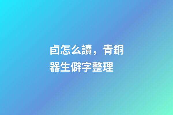 卣怎么讀，青銅器生僻字整理