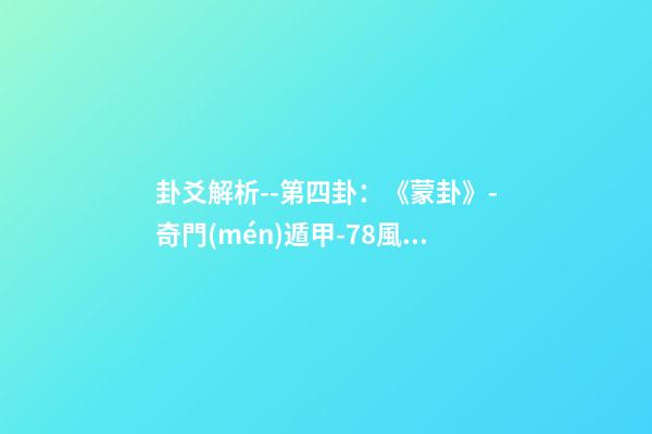 卦爻解析--第四卦：《蒙卦》-奇門(mén)遁甲-78風(fēng)水網(wǎng)-家居風(fēng)水、辦公風(fēng)水、公司風(fēng)水、婚姻風(fēng)水、樓盤(pán)風(fēng)水、裝修風(fēng)水、起名改名等綜合風(fēng)水知識(shí)!