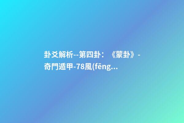 卦爻解析--第四卦：《蒙卦》-奇門遁甲-78風(fēng)水網(wǎng)-家居風(fēng)水、辦公風(fēng)水、公司風(fēng)水、婚姻風(fēng)水、樓盤風(fēng)水、裝修風(fēng)水、起名改名等綜合風(fēng)水知識!