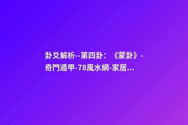 卦爻解析--第四卦：《蒙卦》-奇門遁甲-78風水網-家居風水、辦公風水、公司風水、婚姻風水、樓盤風水、裝修風水、起名改名等綜合風水知識!
