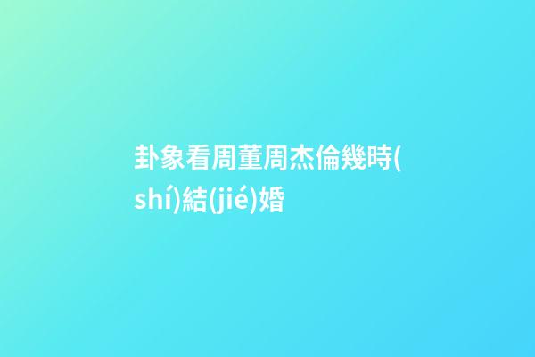 卦象看周董周杰倫幾時(shí)結(jié)婚