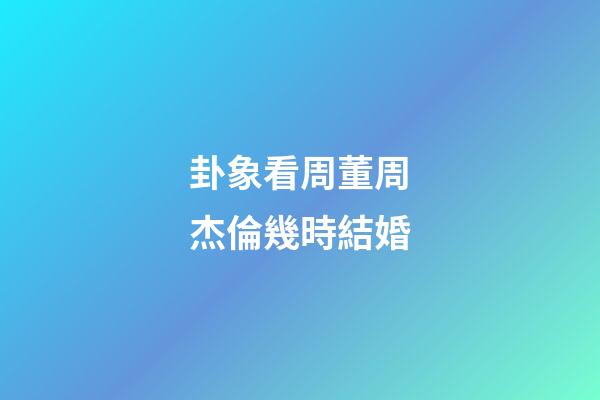 卦象看周董周杰倫幾時結婚