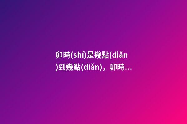 卯時(shí)是幾點(diǎn)到幾點(diǎn)，卯時(shí)出生的人命運(yùn)