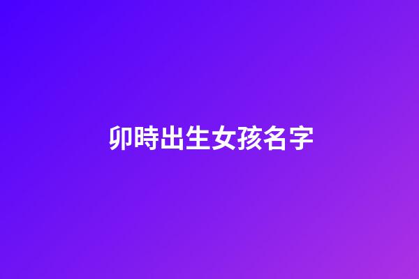 卯時出生女孩名字(卯時出生的女孩起名)-第1張-女孩起名-玄機派