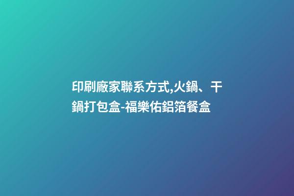 印刷廠家聯系方式,火鍋、干鍋打包盒-福樂佑鋁箔餐盒-第1張-觀點-玄機派
