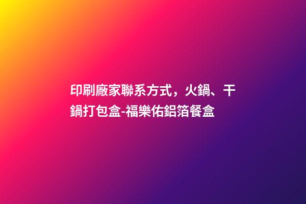 印刷廠家聯系方式，火鍋、干鍋打包盒-福樂佑鋁箔餐盒