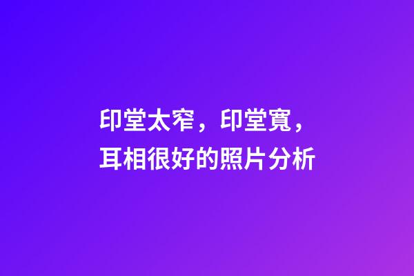 印堂太窄，印堂寬，耳相很好的照片分析