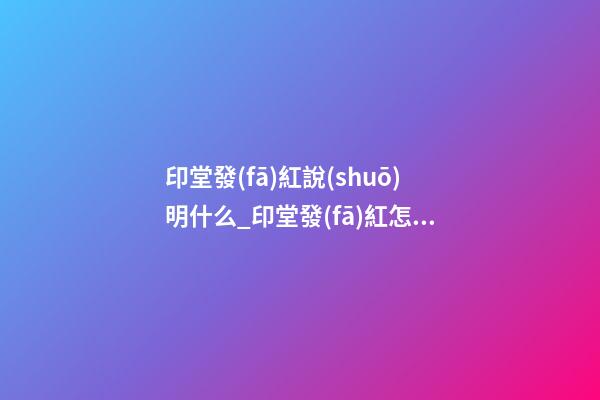 印堂發(fā)紅說(shuō)明什么_印堂發(fā)紅怎么辦