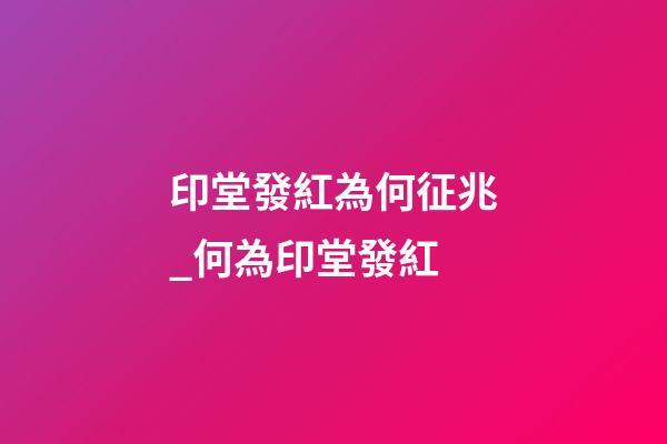 印堂發紅為何征兆_何為印堂發紅