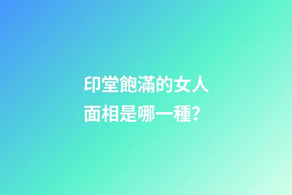 印堂飽滿的女人面相是哪一種？