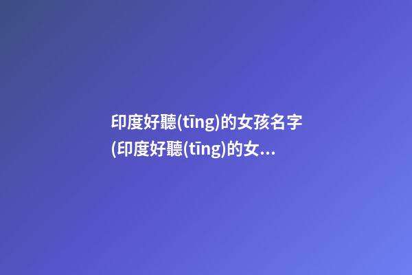 印度好聽(tīng)的女孩名字(印度好聽(tīng)的女孩名字兩個(gè)字)