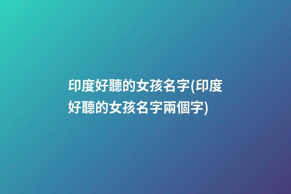 印度好聽的女孩名字(印度好聽的女孩名字兩個字)