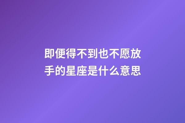 即便得不到也不愿放手的星座是什么意思-第1張-星座運勢-玄機派