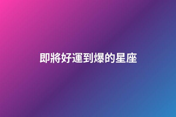 即將好運到爆的星座-第1張-星座運勢-玄機派