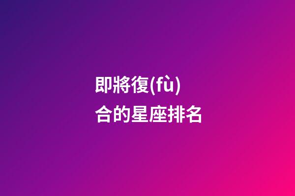 即將復(fù)合的星座排名-第1張-星座運勢-玄機派