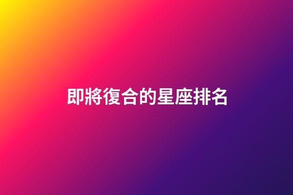即將復合的星座排名-第1張-星座運勢-玄機派