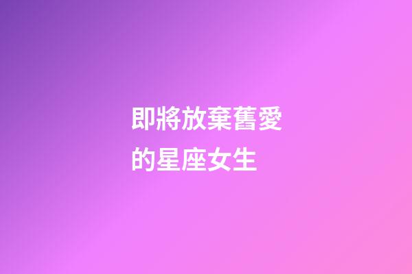 即將放棄舊愛的星座女生-第1張-星座運勢-玄機派