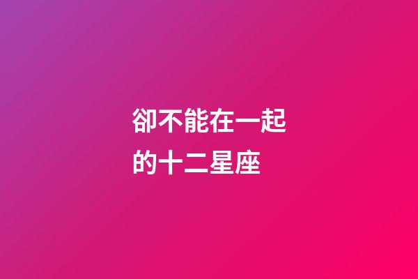 卻不能在一起的十二星座-第1張-星座運勢-玄機派
