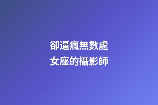 卻逼瘋無數處女座的攝影師-第1張-星座運勢-玄機派